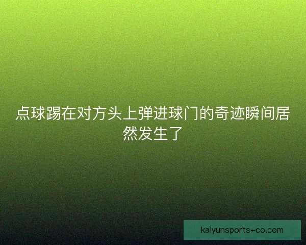 点球踢在对方头上弹进球门的奇迹瞬间居然发生了 点球踢在对方头上弹进球门的奇迹瞬间居然发生了