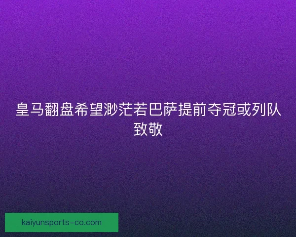 皇马翻盘希望渺茫若巴萨提前夺冠或列队致敬 皇马翻盘希望渺茫若巴萨提前夺冠或列队致敬
