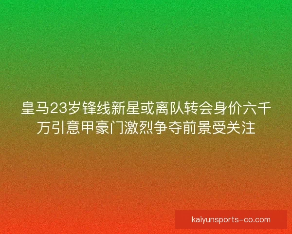 皇马23岁锋线新星或离队转会身价六千万引意甲豪门激烈争夺前景受关注 皇马23岁锋线新星或离队转会身价六千万引意甲豪门激烈争夺前景受关注