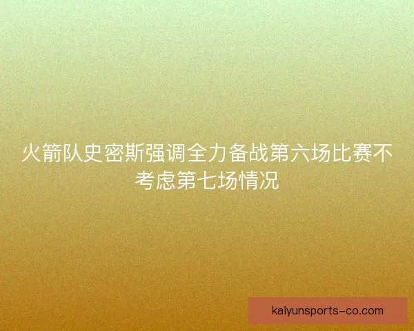 火箭队史密斯强调全力备战第六场比赛不考虑第七场情况