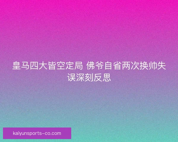 皇马四大皆空定局 佛爷自省两次换帅失误深刻反思