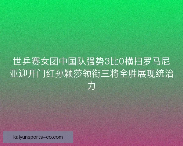 世乒赛女团中国队强势3比0横扫罗马尼亚迎开门红孙颖莎领衔三将全胜展现统治力 世乒赛女团中国队强势3比0横扫罗马尼亚迎开门红孙颖莎领衔三将全胜展现统治力