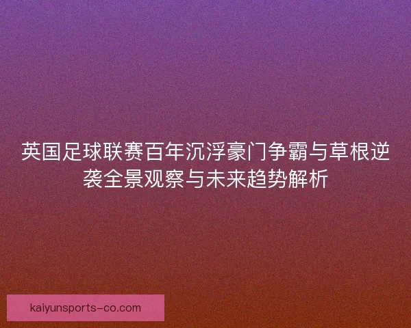 英国足球联赛百年沉浮豪门争霸与草根逆袭全景观察与未来趋势解析 英国足球联赛百年沉浮豪门争霸与草根逆袭全景观察与未来趋势解析