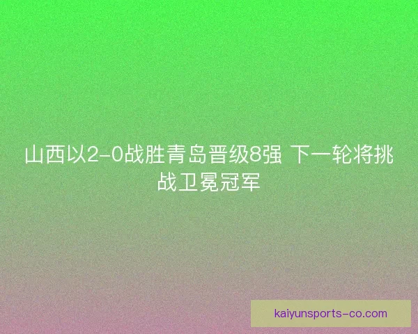 山西以2-0战胜青岛晋级8强 下一轮将挑战卫冕冠军