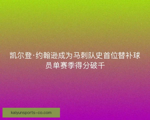 凯尔登·约翰逊成为马刺队史首位替补球员单赛季得分破千 凯尔登·约翰逊成为马刺队史首位替补球员单赛季得分破千
