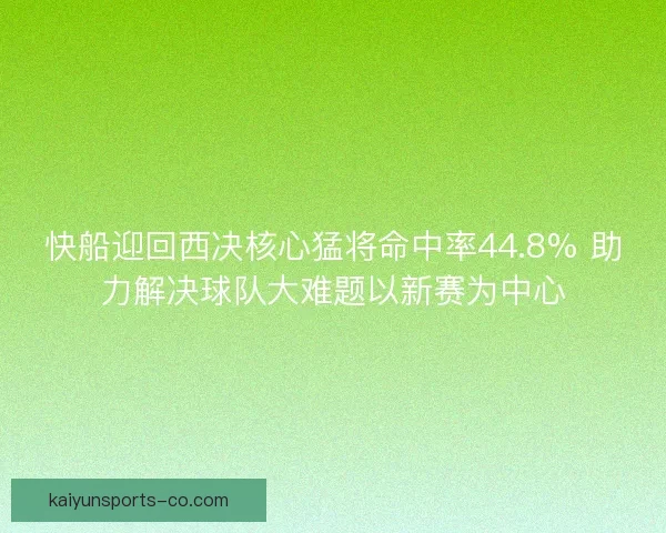 快船迎回西决核心猛将命中率44.8% 助力解决球队大难题以新赛为中心 快船迎回西决核心猛将命中率44.8% 助力解决球队大难题以新赛为中心