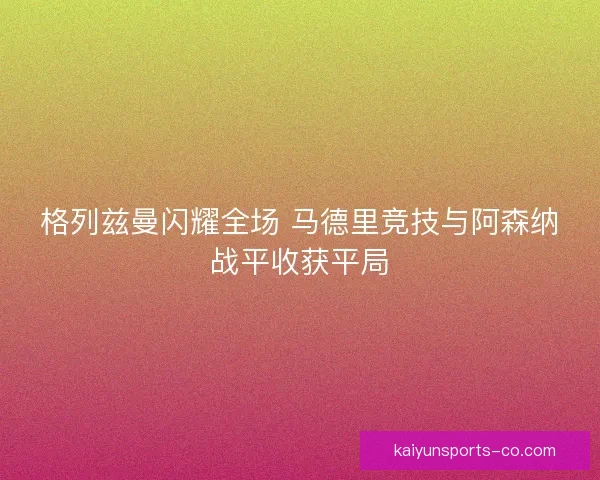 格列兹曼闪耀全场 马德里竞技与阿森纳战平收获平局 格列兹曼闪耀全场 马德里竞技与阿森纳战平收获平局