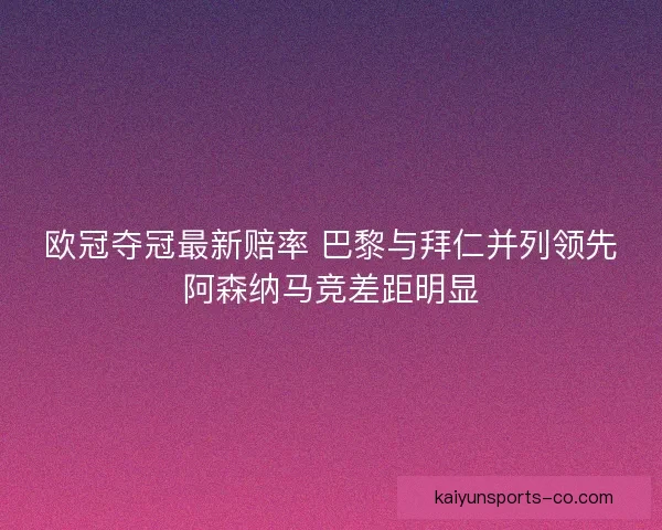 欧冠夺冠最新赔率 巴黎与拜仁并列领先阿森纳马竞差距明显