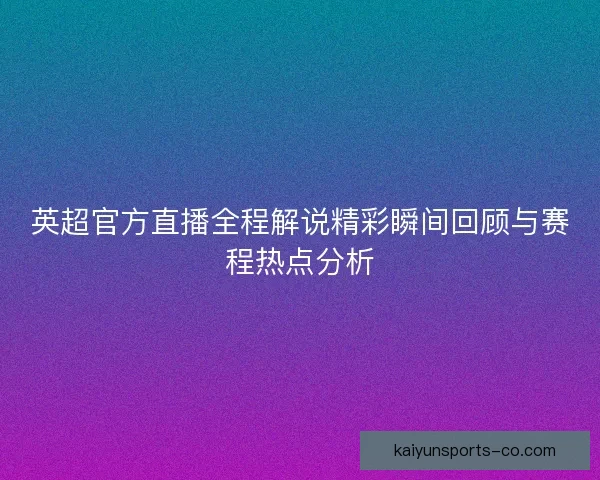 英超官方直播全程解说精彩瞬间回顾与赛程热点分析