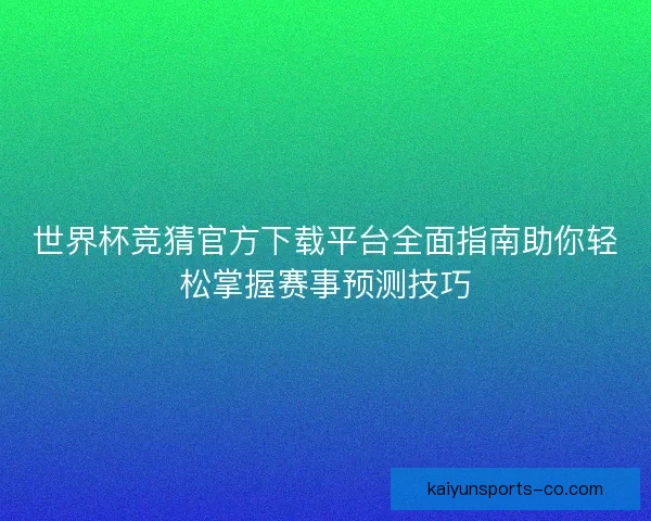 世界杯竞猜官方下载平台全面指南助你轻松掌握赛事预测技巧