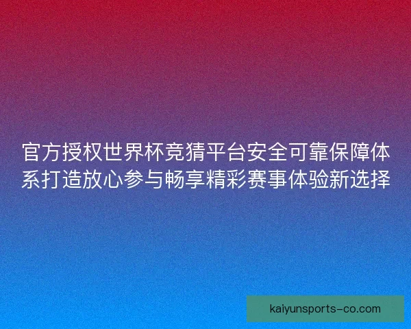 官方授权世界杯竞猜平台安全可靠保障体系打造放心参与畅享精彩赛事体验新选择 官方授权世界杯竞猜平台安全可靠保障体系打造放心参与畅享精彩赛事体验新选择