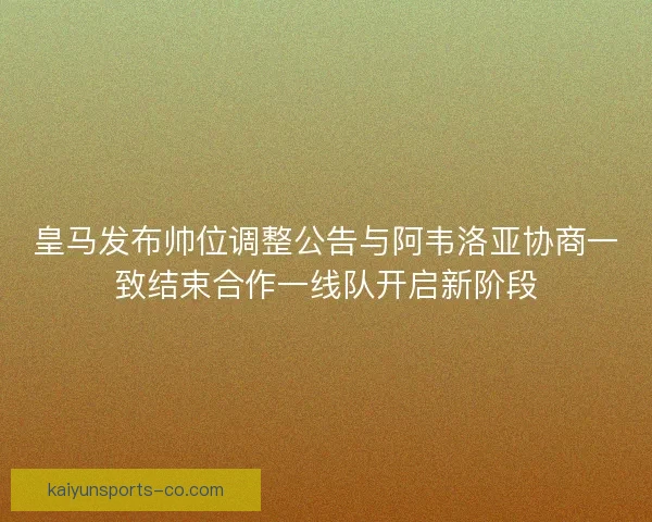 皇马发布帅位调整公告与阿韦洛亚协商一致结束合作一线队开启新阶段 皇马发布帅位调整公告与阿韦洛亚协商一致结束合作一线队开启新阶段