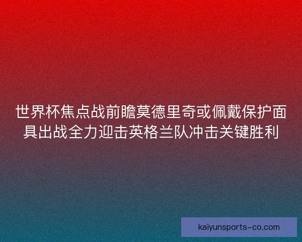 世界杯焦点战前瞻莫德里奇或佩戴保护面具出战全力迎击英格兰队冲击关键胜利