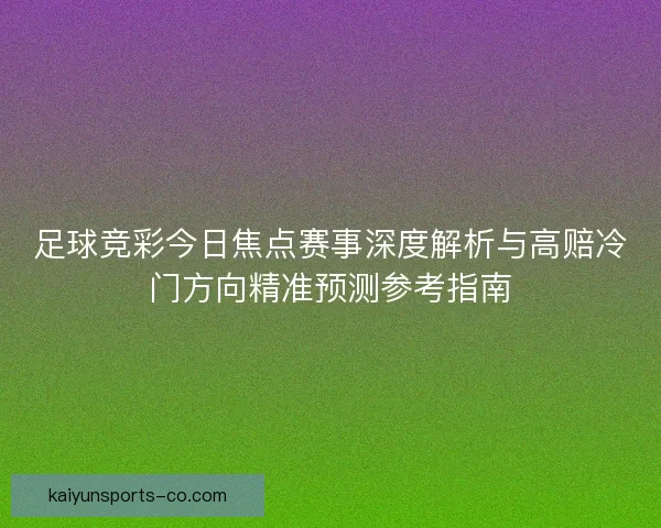 足球竞彩今日焦点赛事深度解析与高赔冷门方向精准预测参考指南 足球竞彩今日焦点赛事深度解析与高赔冷门方向精准预测参考指南