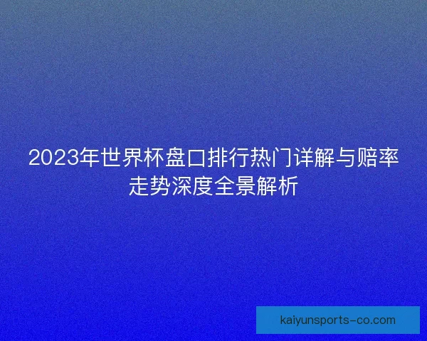 2023年世界杯盘口排行热门详解与赔率走势深度全景解析 2023年世界杯盘口排行热门详解与赔率走势深度全景解析