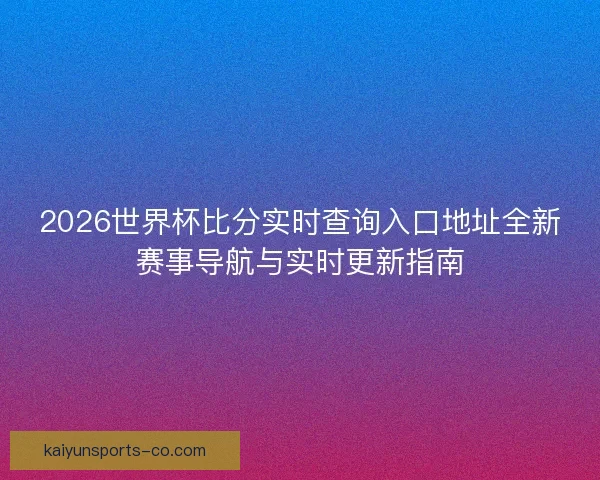 2026世界杯比分实时查询入口地址全新赛事导航与实时更新指南 2026世界杯比分实时查询入口地址全新赛事导航与实时更新指南