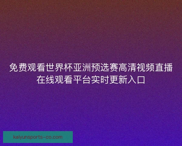 免费观看世界杯亚洲预选赛高清视频直播在线观看平台实时更新入口 免费观看世界杯亚洲预选赛高清视频直播在线观看平台实时更新入口