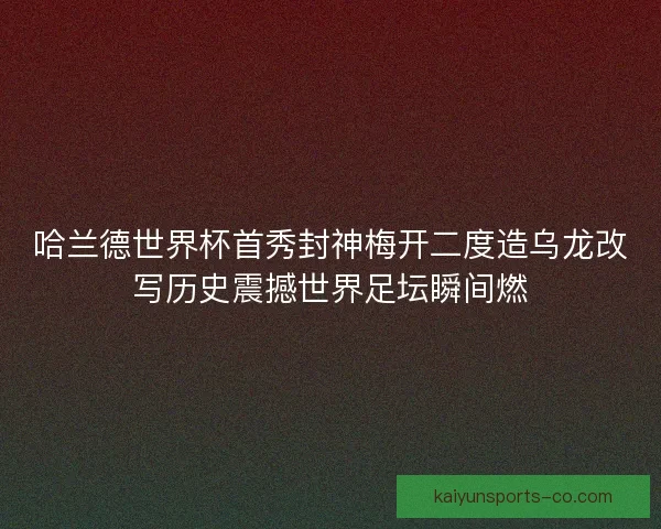 哈兰德世界杯首秀封神梅开二度造乌龙改写历史震撼世界足坛瞬间燃 哈兰德世界杯首秀封神梅开二度造乌龙改写历史震撼世界足坛瞬间燃