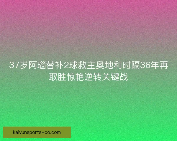 37岁阿瑙替补2球救主奥地利时隔36年再取胜惊艳逆转关键战
