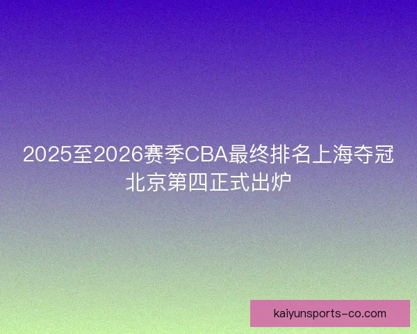 2025至2026赛季CBA最终排名上海夺冠北京第四正式出炉 2025至2026赛季CBA最终排名上海夺冠北京第四正式出炉
