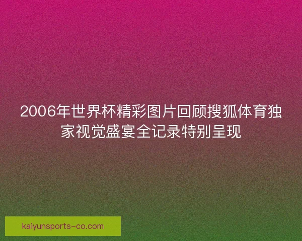 2006年世界杯精彩图片回顾搜狐体育独家视觉盛宴全记录特别呈现