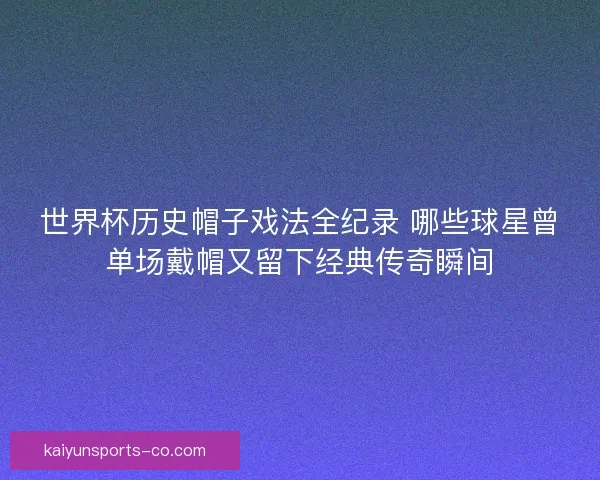 世界杯历史帽子戏法全纪录 哪些球星曾单场戴帽又留下经典传奇瞬间