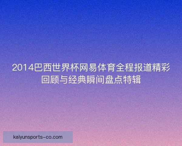 2014巴西世界杯网易体育全程报道精彩回顾与经典瞬间盘点特辑