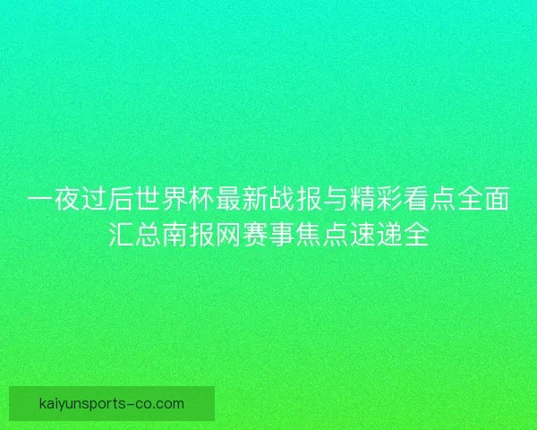 一夜过后世界杯最新战报与精彩看点全面汇总南报网赛事焦点速递全
