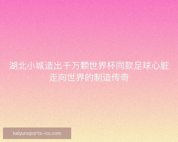 湖北小城造出千万颗世界杯同款足球心脏走向世界的制造传奇