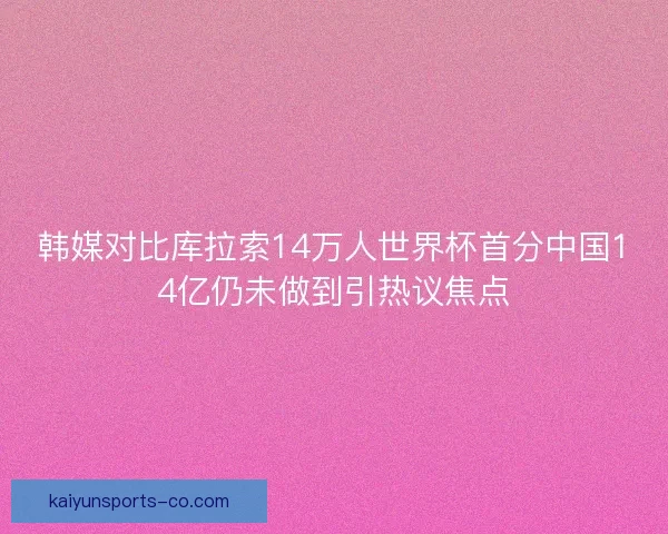 韩媒对比库拉索14万人世界杯首分中国14亿仍未做到引热议焦点